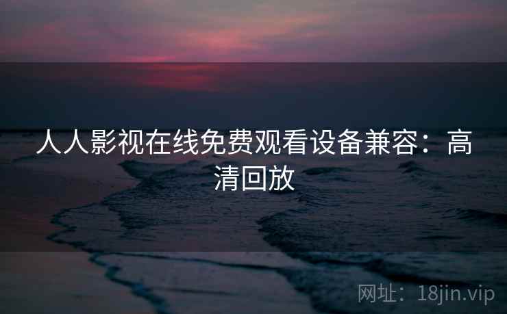 人人影视在线免费观看设备兼容：高清回放