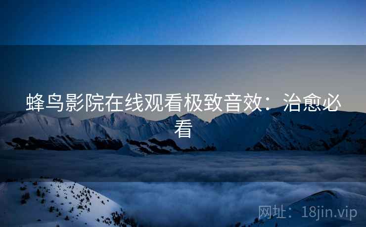 蜂鸟影院在线观看极致音效：治愈必看