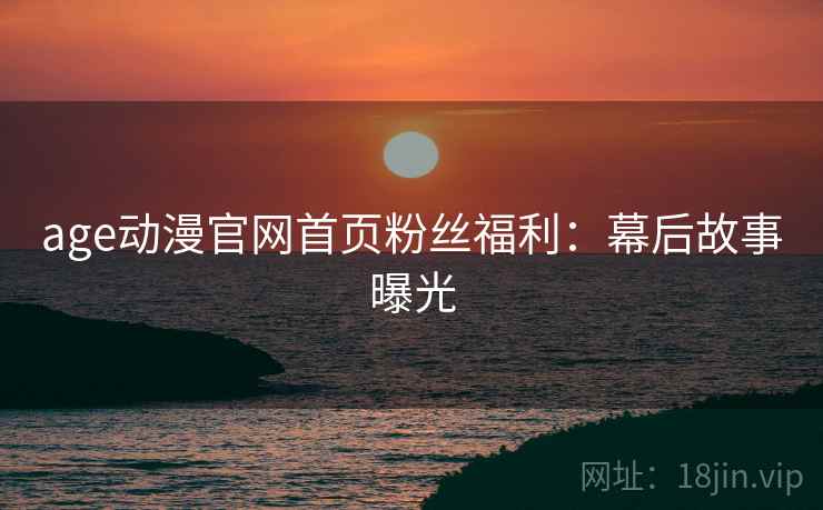 age动漫官网首页粉丝福利：幕后故事曝光