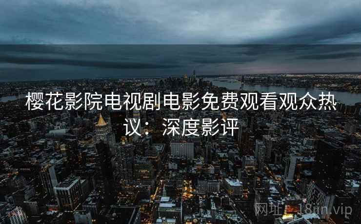 樱花影院电视剧电影免费观看观众热议：深度影评