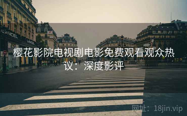 樱花影院电视剧电影免费观看观众热议：深度影评