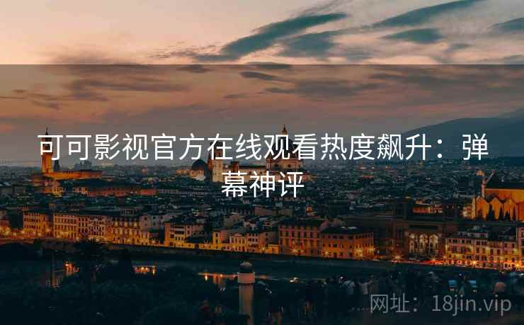 可可影视官方在线观看热度飙升：弹幕神评