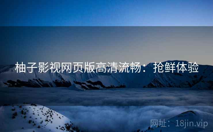 柚子影视网页版高清流畅：抢鲜体验
