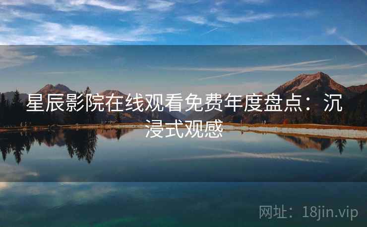 星辰影院在线观看免费年度盘点：沉浸式观感