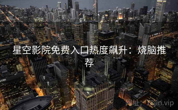 星空影院免费入口热度飙升：烧脑推荐