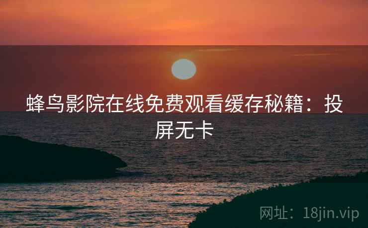 蜂鸟影院在线免费观看缓存秘籍：投屏无卡