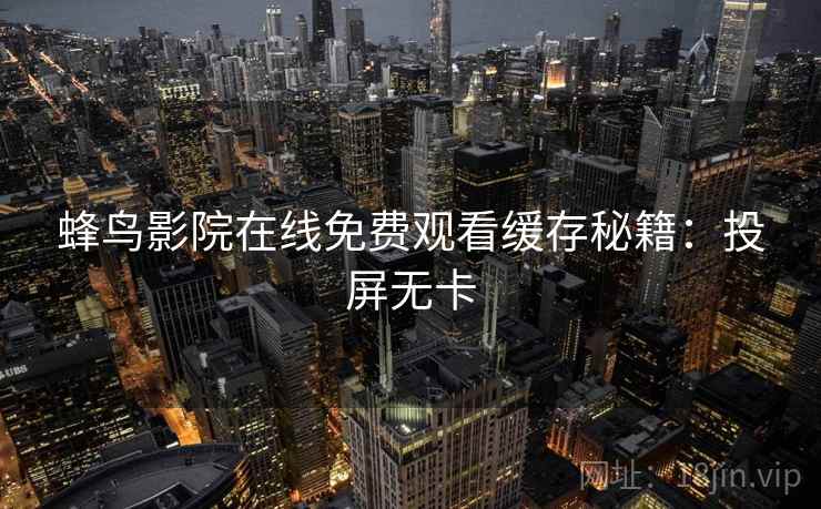 蜂鸟影院在线免费观看缓存秘籍：投屏无卡