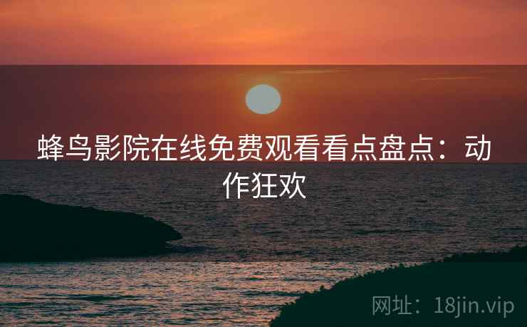 蜂鸟影院在线免费观看看点盘点：动作狂欢