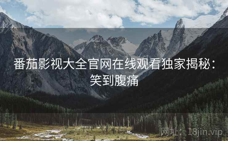 番茄影视大全官网在线观看独家揭秘：笑到腹痛