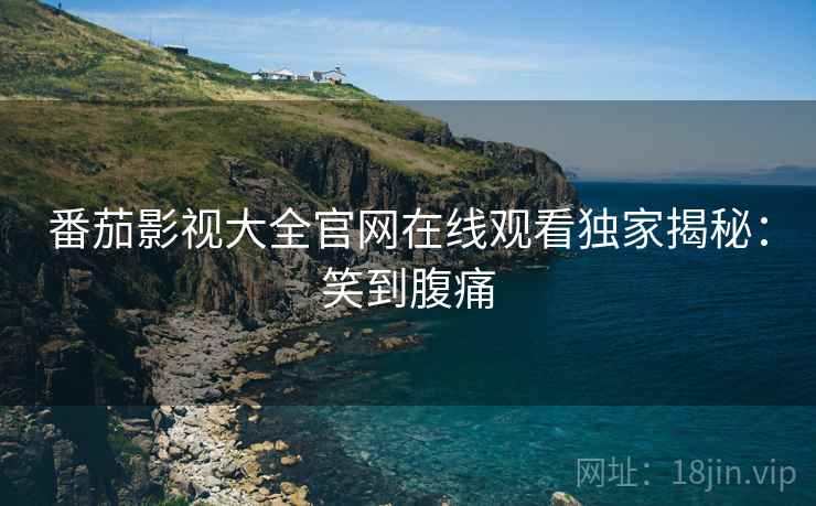 番茄影视大全官网在线观看独家揭秘：笑到腹痛