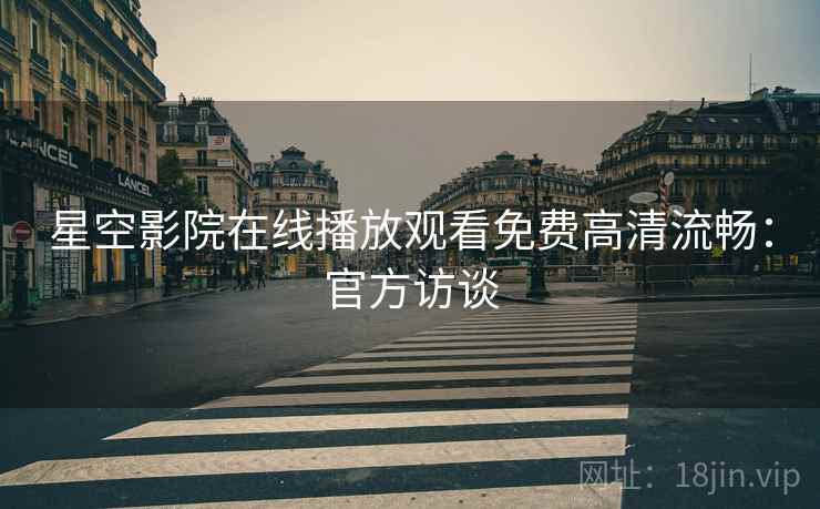 星空影院在线播放观看免费高清流畅：官方访谈