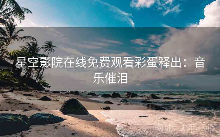 星空影院在线免费观看彩蛋释出：音乐催泪