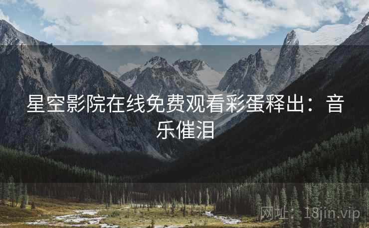星空影院在线免费观看彩蛋释出：音乐催泪