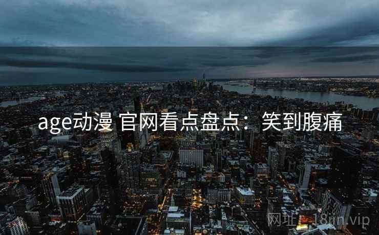 age动漫 官网看点盘点：笑到腹痛