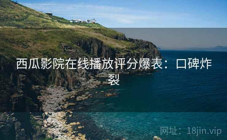 西瓜影院在线播放评分爆表：口碑炸裂