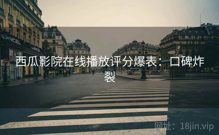 西瓜影院在线播放评分爆表：口碑炸裂