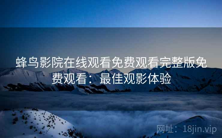 蜂鸟影院在线观看免费观看完整版免费观看：最佳观影体验