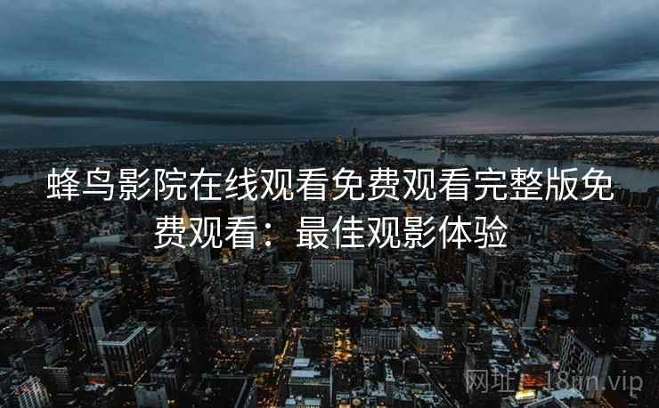 蜂鸟影院在线观看免费观看完整版免费观看：最佳观影体验