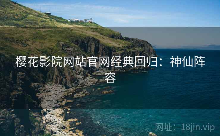 樱花影院网站官网经典回归：神仙阵容