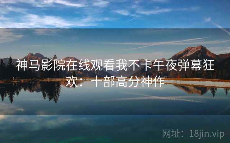 神马影院在线观看我不卡午夜弹幕狂欢：十部高分神作