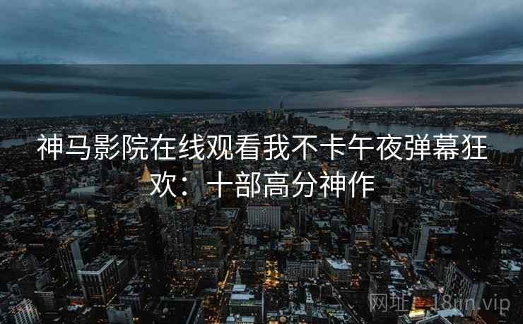 神马影院在线观看我不卡午夜弹幕狂欢：十部高分神作