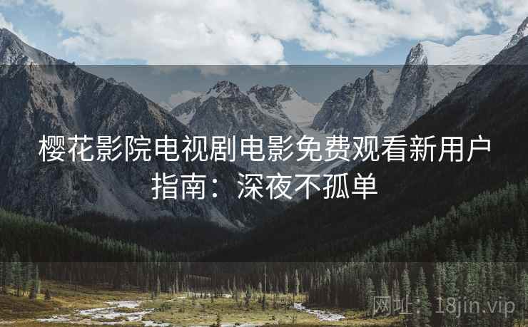 樱花影院电视剧电影免费观看新用户指南：深夜不孤单