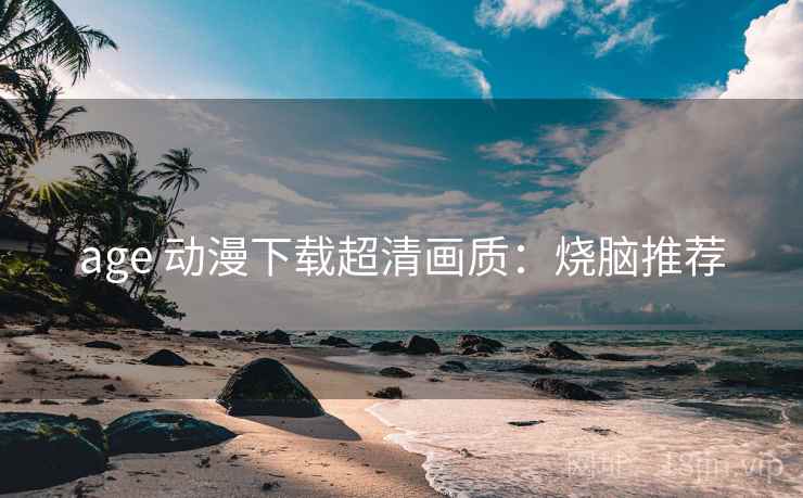 age 动漫下载超清画质：烧脑推荐