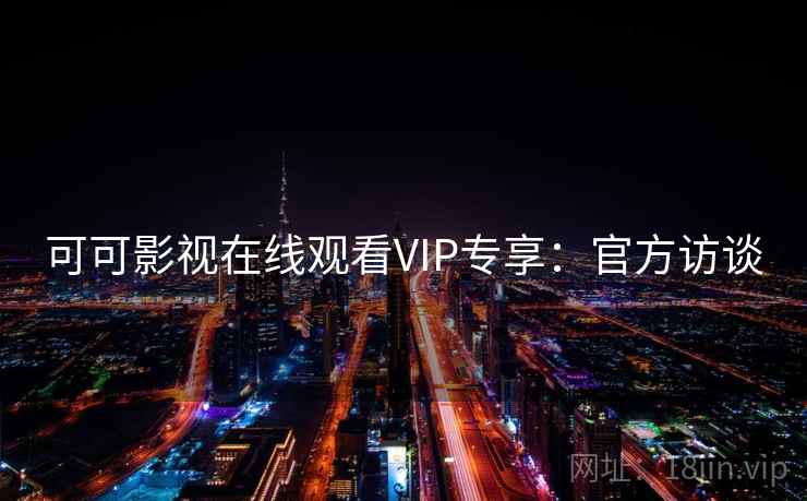 可可影视在线观看VIP专享：官方访谈