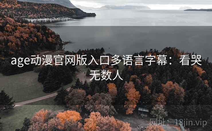 age动漫官网版入口多语言字幕：看哭无数人