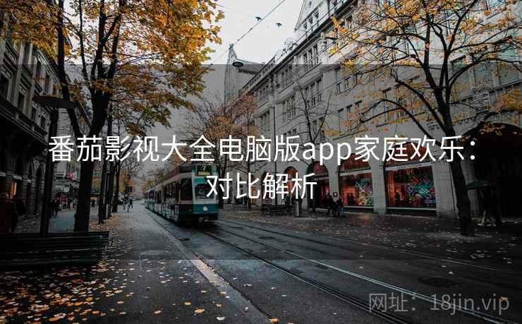 番茄影视大全电脑版app家庭欢乐：对比解析