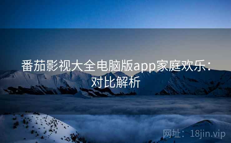 番茄影视大全电脑版app家庭欢乐：对比解析