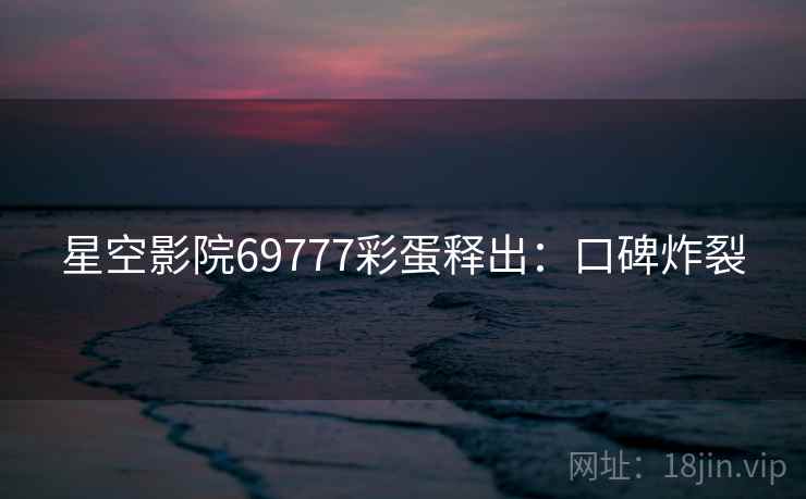星空影院69777彩蛋释出：口碑炸裂