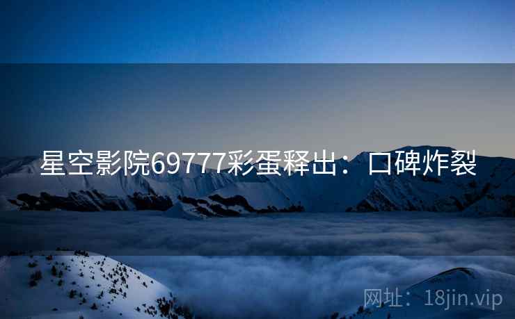星空影院69777彩蛋释出：口碑炸裂