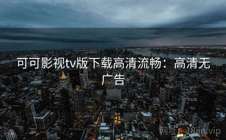 可可影视tv版下载高清流畅：高清无广告