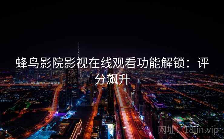 蜂鸟影院影视在线观看功能解锁：评分飙升