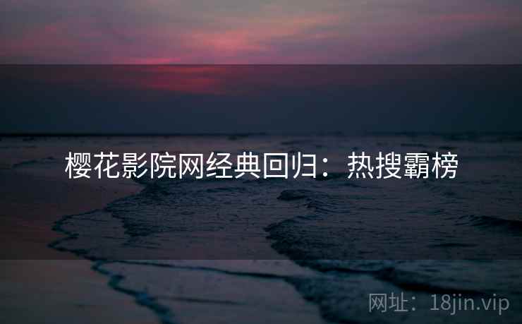 樱花影院网经典回归：热搜霸榜