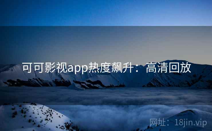 可可影视app热度飙升：高清回放