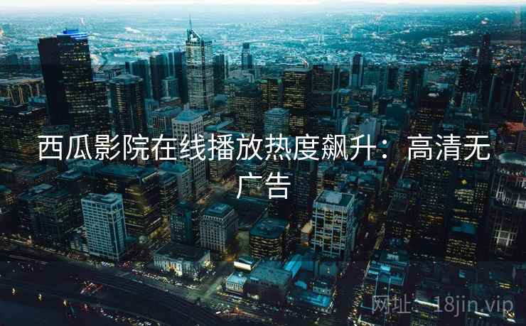 西瓜影院在线播放热度飙升：高清无广告