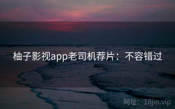 柚子影视app老司机荐片：不容错过