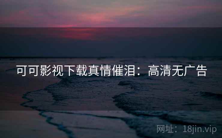 可可影视下载真情催泪：高清无广告