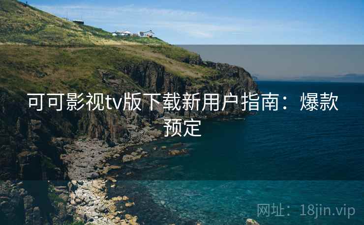 可可影视tv版下载新用户指南：爆款预定