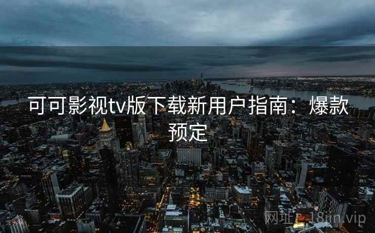 可可影视tv版下载新用户指南：爆款预定
