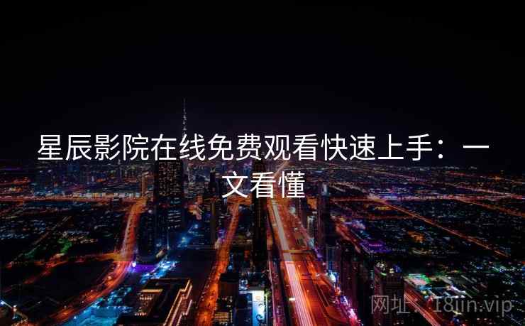 星辰影院在线免费观看快速上手：一文看懂