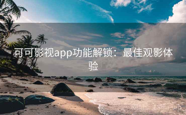 可可影视app功能解锁：最佳观影体验