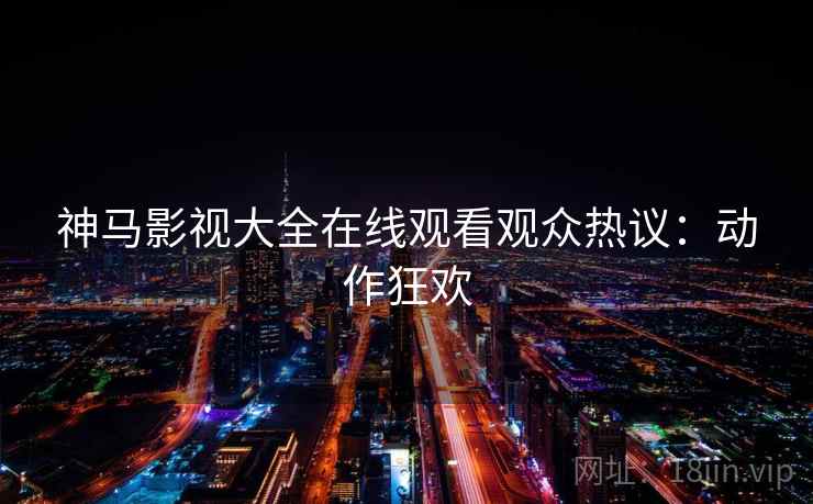 神马影视大全在线观看观众热议：动作狂欢