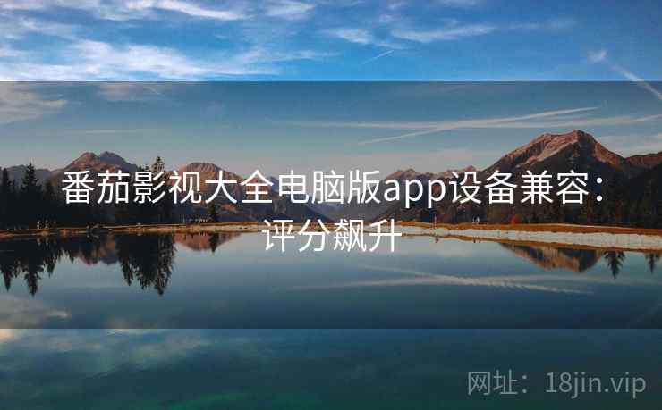 番茄影视大全电脑版app设备兼容：评分飙升