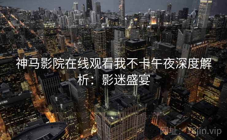 神马影院在线观看我不卡午夜深度解析：影迷盛宴