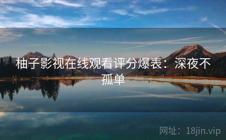 柚子影视在线观看评分爆表：深夜不孤单