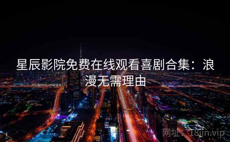 星辰影院免费在线观看喜剧合集：浪漫无需理由