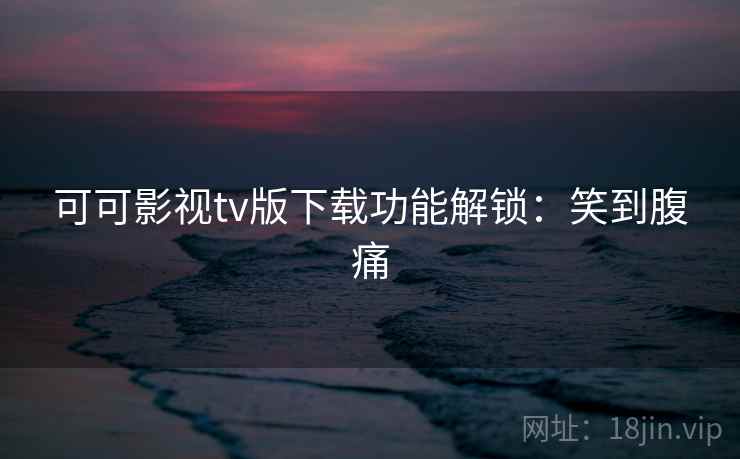 可可影视tv版下载功能解锁：笑到腹痛